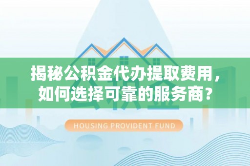 泰宁揭秘公积金代办提取费用，如何选择可靠的服务商？