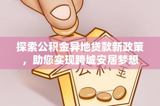 泰宁探索公积金异地贷款新政策，助您实现跨城安居梦想