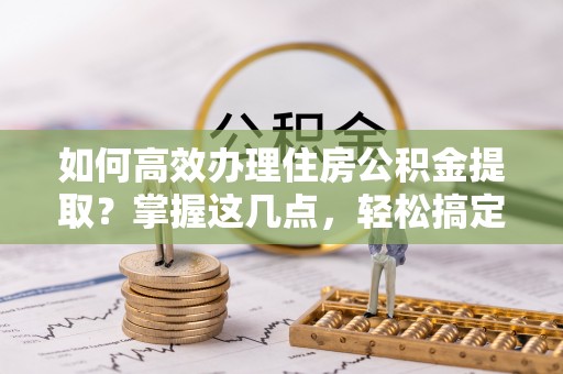 泰宁如何高效办理住房公积金提取？掌握这几点，轻松搞定！