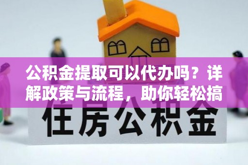 泰宁公积金提取可以代办吗？详解政策与流程，助你轻松搞定！