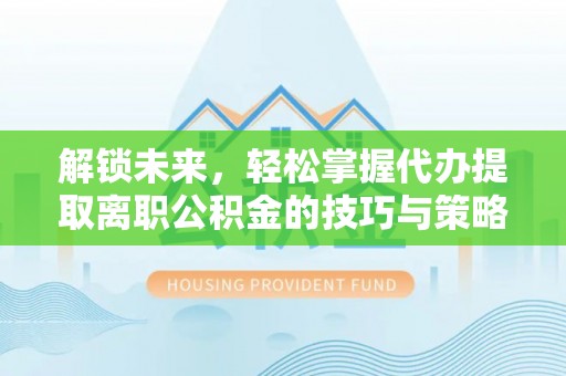 泰宁解锁未来，轻松掌握代办提取离职公积金的技巧与策略