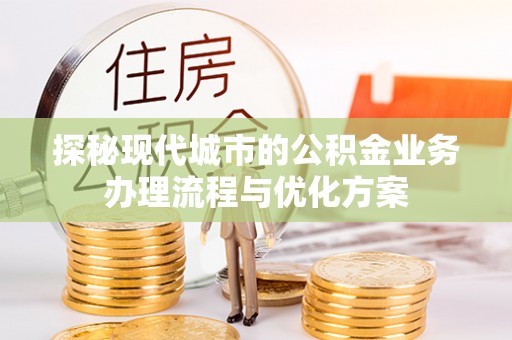 泰宁探秘现代城市的公积金业务办理流程与优化方案