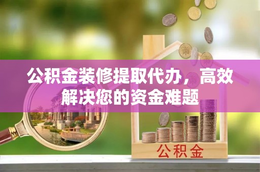 泰宁公积金装修提取代办，高效解决您的资金难题