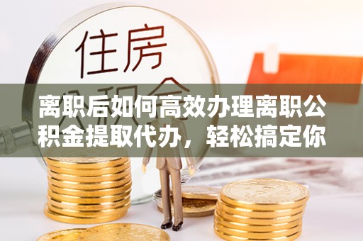 泰宁离职后如何高效办理离职公积金提取代办，轻松搞定你的公积金