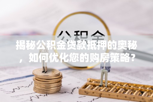 泰宁揭秘公积金贷款抵押的奥秘，如何优化您的购房策略？