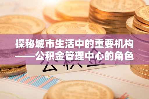 泰宁探秘城市生活中的重要机构——公积金管理中心的角色与意义