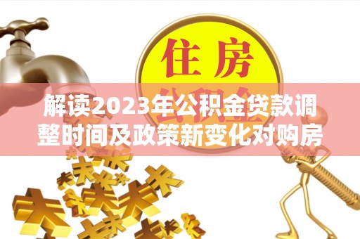 泰宁解读2023年公积金贷款调整时间及政策新变化对购房的影响
