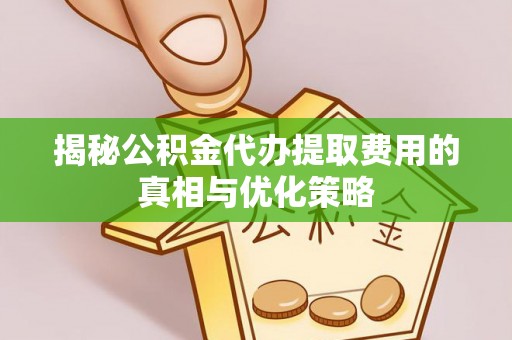 泰宁揭秘公积金代办提取费用的真相与优化策略
