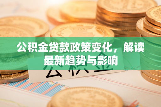 泰宁公积金贷款政策变化，解读最新趋势与影响