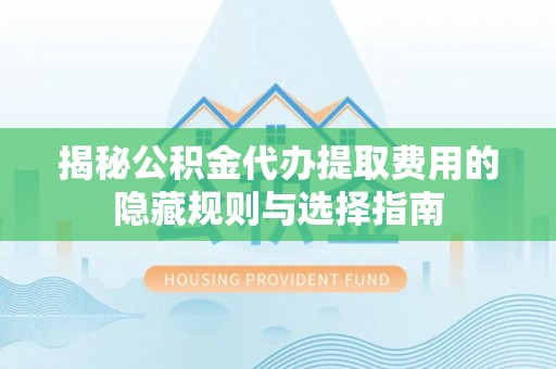 泰宁揭秘公积金代办提取费用的隐藏规则与选择指南