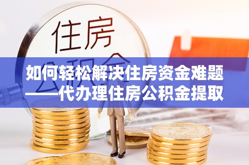 泰宁如何轻松解决住房资金难题——代办理住房公积金提取服务详解