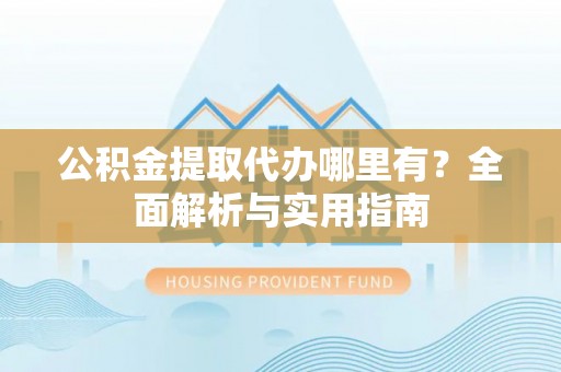 泰宁公积金提取代办哪里有？全面解析与实用指南