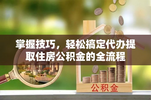 泰宁掌握技巧，轻松搞定代办提取住房公积金的全流程