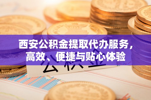泰宁西安公积金提取代办服务，高效、便捷与贴心体验