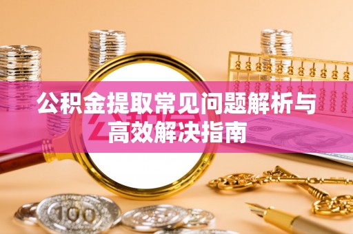 泰宁公积金提取常见问题解析与高效解决指南