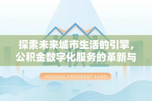 泰宁探索未来城市生活的引擎，公积金数字化服务的革新与实践