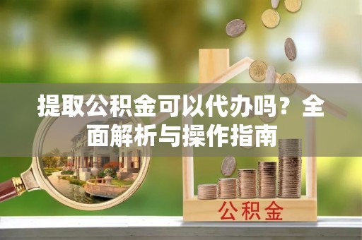 泰宁提取公积金可以代办吗？全面解析与操作指南