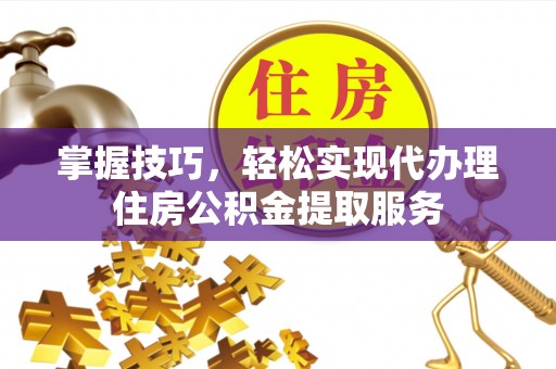 泰宁掌握技巧，轻松实现代办理住房公积金提取服务