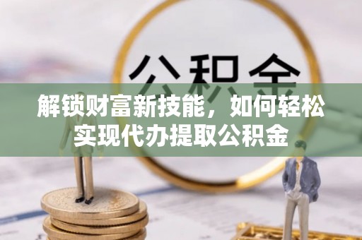 泰宁解锁财富新技能，如何轻松实现代办提取公积金