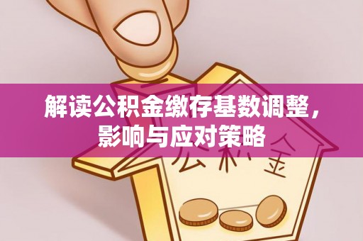 泰宁解读公积金缴存基数调整，影响与应对策略