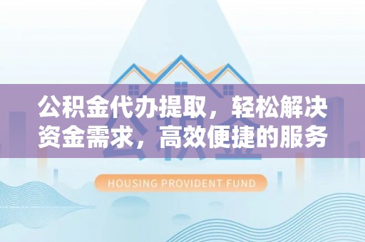 泰宁公积金代办提取，轻松解决资金需求，高效便捷的服务选择