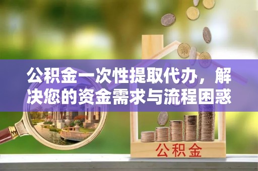 泰宁公积金一次性提取代办，解决您的资金需求与流程困惑