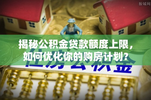 泰宁揭秘公积金贷款额度上限，如何优化你的购房计划？