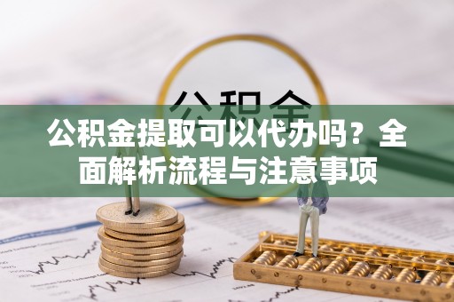 泰宁公积金提取可以代办吗？全面解析流程与注意事项
