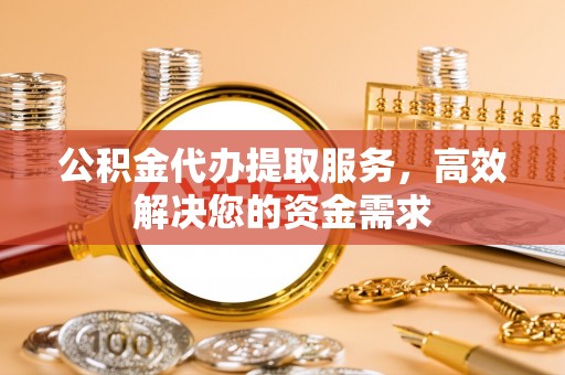 泰宁公积金代办提取服务，高效解决您的资金需求