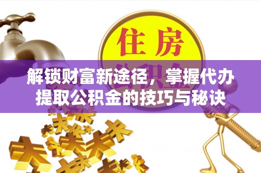 泰宁解锁财富新途径，掌握代办提取公积金的技巧与秘诀