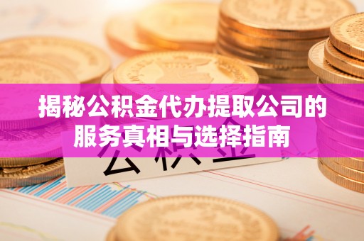 泰宁揭秘公积金代办提取公司的服务真相与选择指南