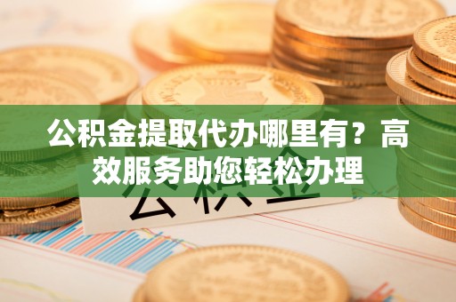 泰宁公积金提取代办哪里有？高效服务助您轻松办理