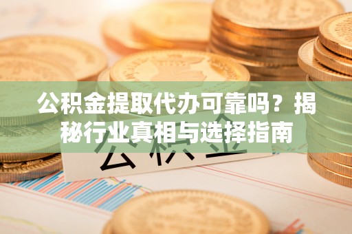 泰宁公积金提取代办可靠吗？揭秘行业真相与选择指南