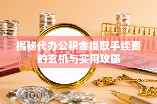 泰宁揭秘代办公积金提取手续费的玄机与实用攻略