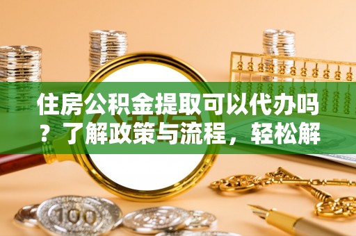 泰宁住房公积金提取可以代办吗？了解政策与流程，轻松解决你的疑问