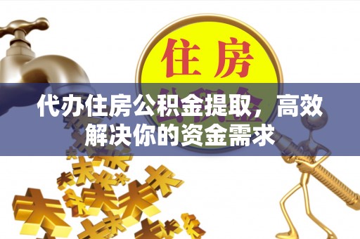 泰宁代办住房公积金提取，高效解决你的资金需求