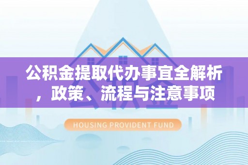 泰宁公积金提取代办事宜全解析，政策、流程与注意事项