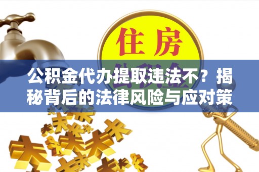 泰宁公积金代办提取违法不？揭秘背后的法律风险与应对策略
