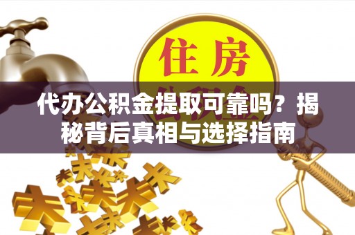 泰宁代办公积金提取可靠吗？揭秘背后真相与选择指南