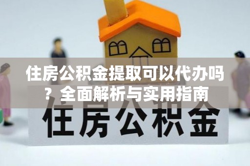 泰宁住房公积金提取可以代办吗？全面解析与实用指南