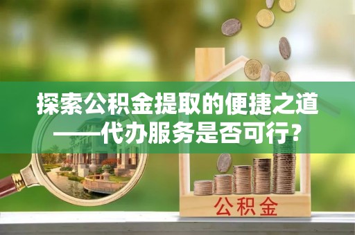 泰宁探索公积金提取的便捷之道——代办服务是否可行？