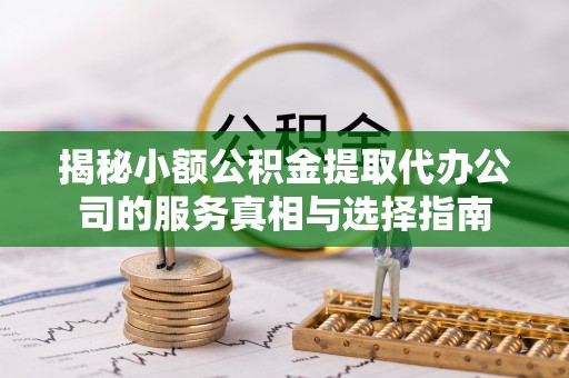 泰宁揭秘小额公积金提取代办公司的服务真相与选择指南