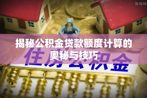 泰宁揭秘公积金贷款额度计算的奥秘与技巧