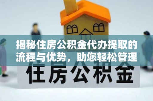 泰宁揭秘住房公积金代办提取的流程与优势，助您轻松管理资金