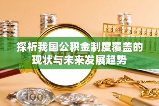 泰宁探析我国公积金制度覆盖的现状与未来发展趋势