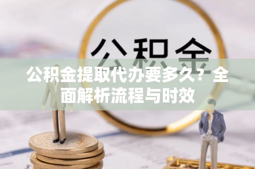 泰宁公积金提取代办要多久？全面解析流程与时效