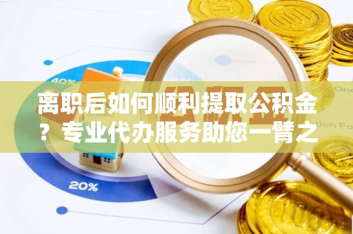 泰宁离职后如何顺利提取公积金？专业代办服务助您一臂之力