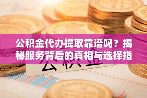 泰宁公积金代办提取靠谱吗？揭秘服务背后的真相与选择指南