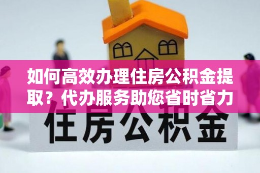 泰宁如何高效办理住房公积金提取？代办服务助您省时省力