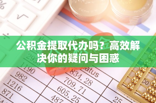 泰宁公积金提取代办吗？高效解决你的疑问与困惑